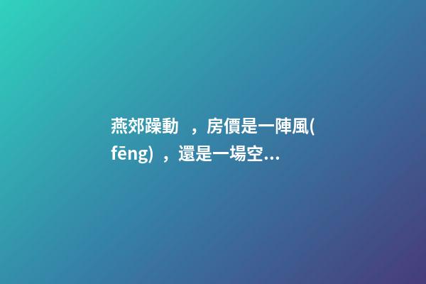 燕郊躁動，房價是一陣風(fēng)，還是一場空？